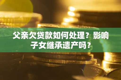 北京父亲欠贷款如何处理?影响子女继承遗产吗? 北京父亲欠贷款如何处理?影响子女继承遗产吗?