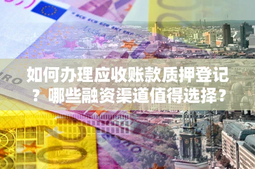 北京如何办理应收账款质押登记？哪些融资渠道值得选择？